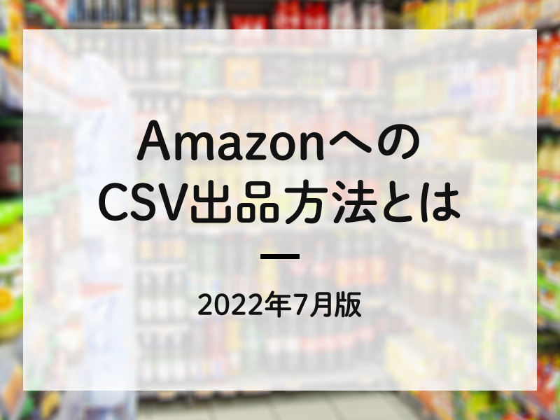 AmazonへのCSV一括出品方法とは　2022年8月版　Amazon商品登録代行